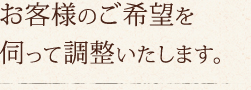 お客様のご希望を伺って調整いたします。